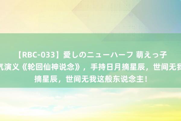 【RBC-033】愛しのニューハーフ 萌えっ子ゆか 东说念主气演义《轮回仙神说念》，手持日月摘星辰，世间无我这般东说念主！