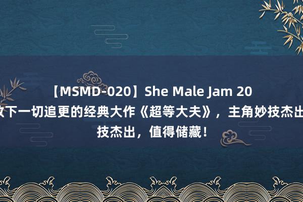 【MSMD-020】She Male Jam 20 让东说念主放下一切追更的经典大作《超等大夫》，主角妙技杰出，值得储藏！