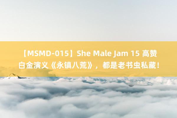 【MSMD-015】She Male Jam 15 高赞白金演义《永镇八荒》，都是老书虫私藏！