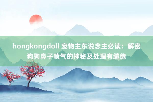 hongkongdoll 宠物主东说念主必读：解密狗狗鼻子喷气的神秘及处理有缱绻