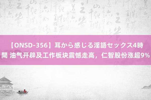 【ONSD-356】耳から感じる淫語セックス4時間 油气开辟及工作板块震憾走高，仁智股份涨超9%