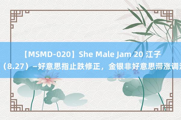 【MSMD-020】She Male Jam 20 江子晨（8.27）—好意思指止跌修正，金银非好意思滞涨调治！