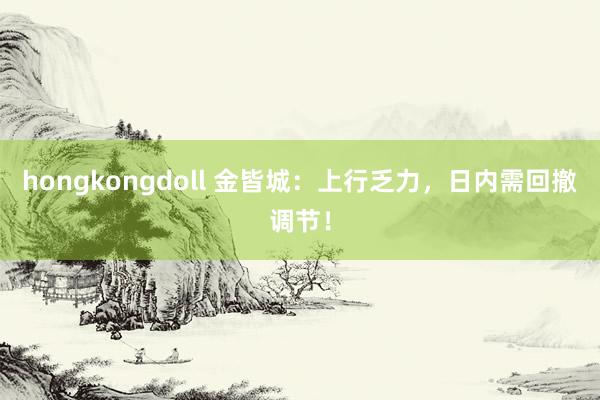 hongkongdoll 金皆城：上行乏力，日内需回撤调节！