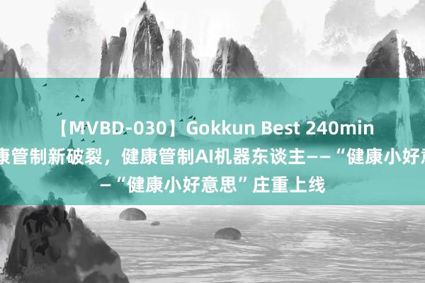 【MVBD-030】Gokkun Best 240min. 総勢12名 健康管制新破裂，健康管制AI机器东谈主——“健康小好意思”庄重上线