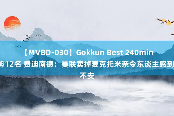 【MVBD-030】Gokkun Best 240min. 総勢12名 费迪南德：曼联卖掉麦克托米奈令东谈主感到不安