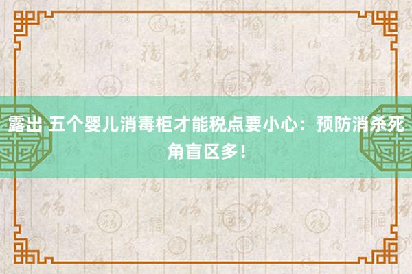 露出 五个婴儿消毒柜才能税点要小心：预防消杀死角盲区多！