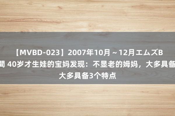 【MVBD-023】2007年10月～12月エムズBEST4時間 40岁才生娃的宝妈发现：不显老的姆妈，大多具备3个特点