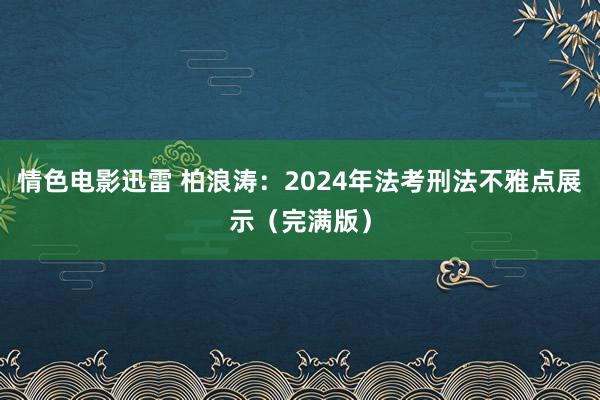 情色电影迅雷 柏浪涛：2024年法考刑法不雅点展示（完满版）