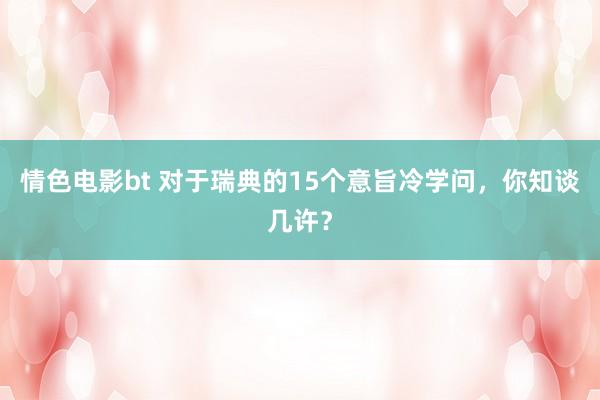 情色电影bt 对于瑞典的15个意旨冷学问，你知谈几许？