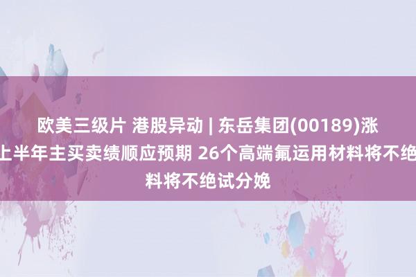 欧美三级片 港股异动 | 东岳集团(00189)涨超4% 上半年主买卖绩顺应预期 26个高端氟运用材料将不绝试分娩