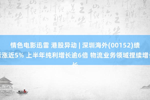 情色电影迅雷 港股异动 | 深圳海外(00152)绩后涨近5% 上半年纯利增长逾6倍 物流业务领域捏续增长