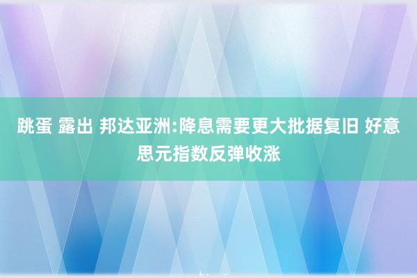 跳蛋 露出 邦达亚洲:降息需要更大批据复旧 好意思元指数反弹收涨