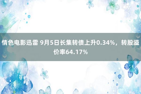 情色电影迅雷 9月5日长集转债上升0.34%，转股溢价率64.17%