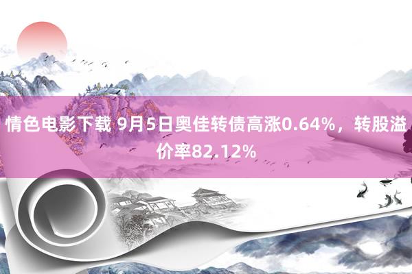 情色电影下载 9月5日奥佳转债高涨0.64%，转股溢价率82.12%