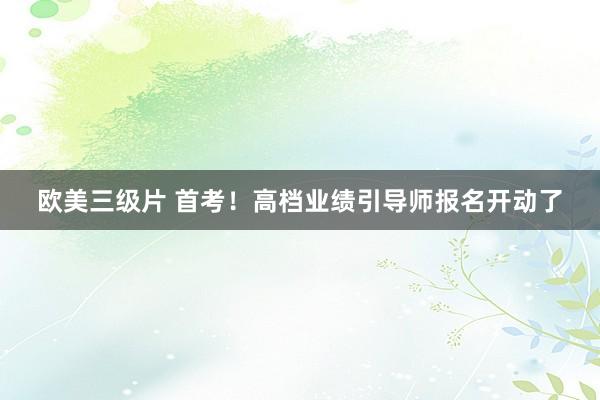 欧美三级片 首考！高档业绩引导师报名开动了