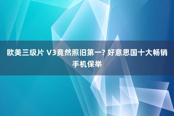 欧美三级片 V3竟然照旧第一? 好意思国十大畅销手机保举