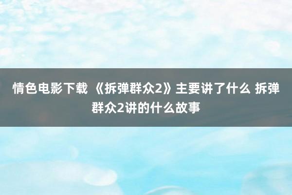 情色电影下载 《拆弹群众2》主要讲了什么 拆弹群众2讲的什么故事