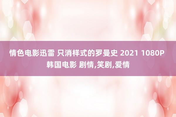 情色电影迅雷 只消样式的罗曼史 2021 1080P 韩国电影 剧情，笑剧，爱情