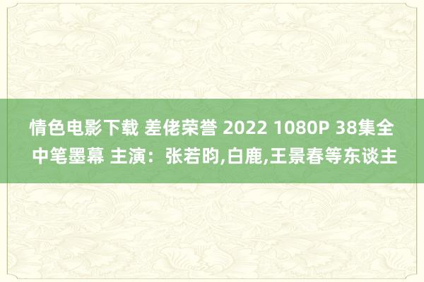 情色电影下载 差佬荣誉 2022 1080P 38集全 中笔墨幕 主演：张若昀，白鹿，王景春等东谈主