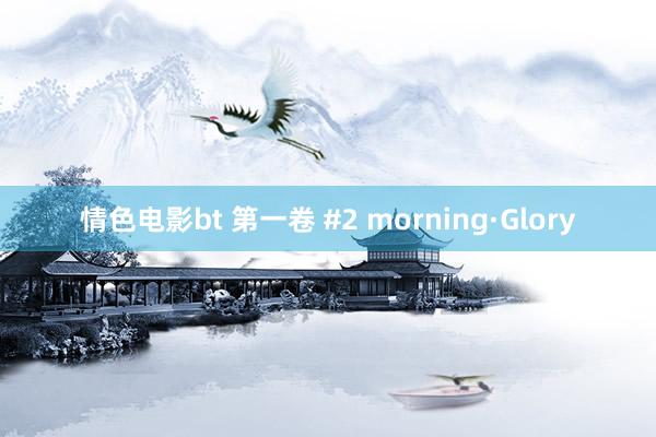 情色电影bt 第一卷 #2 morning·Glory