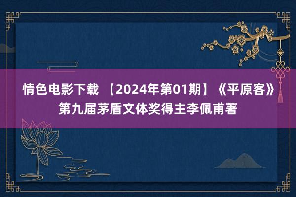 情色电影下载 【2024年第01期】《平原客》第九届茅盾文体奖得主李佩甫著