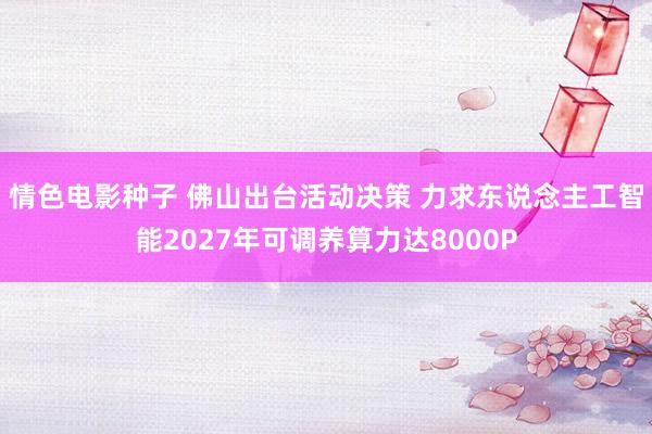 情色电影种子 佛山出台活动决策 力求东说念主工智能2027年可调养算力达8000P