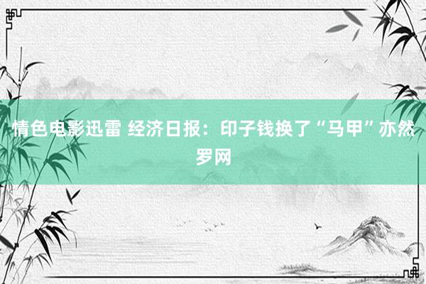 情色电影迅雷 经济日报：印子钱换了“马甲”亦然罗网