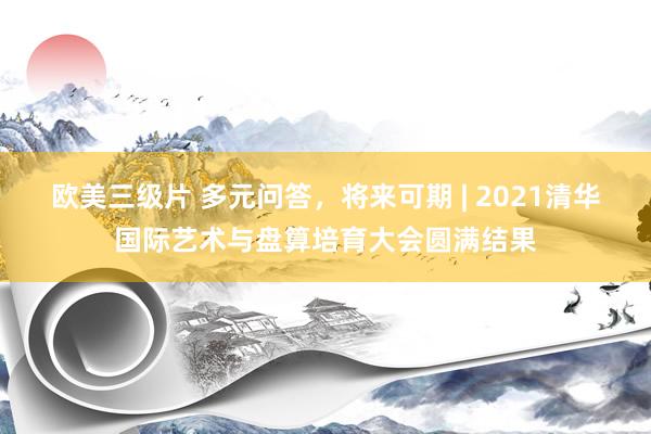 欧美三级片 多元问答，将来可期 | 2021清华国际艺术与盘算培育大会圆满结果