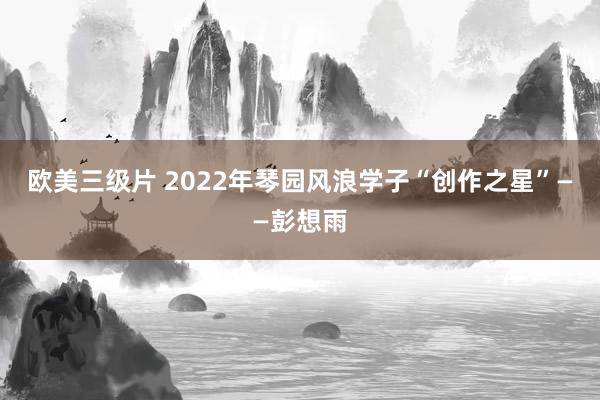 欧美三级片 2022年琴园风浪学子“创作之星”——彭想雨