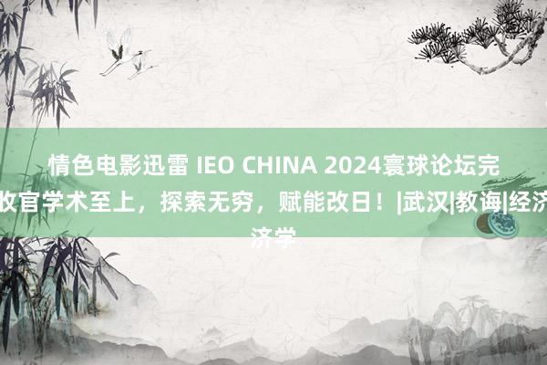 情色电影迅雷 IEO CHINA 2024寰球论坛完好收官学术至上，探索无穷，赋能改日！|武汉|教诲|经济学