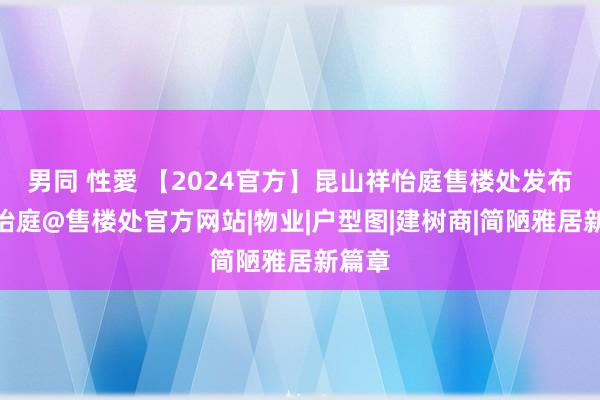 男同 性愛 【2024官方】昆山祥怡庭售楼处发布@祥怡庭@售楼处官方网站|物业|户型图|建树商|简陋雅居新篇章