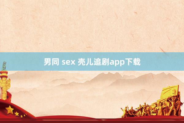 男同 sex 壳儿追剧app下载