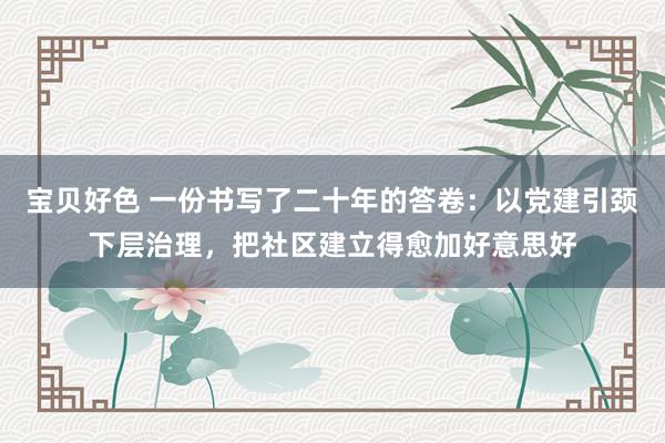 宝贝好色 一份书写了二十年的答卷：以党建引颈下层治理，把社区建立得愈加好意思好