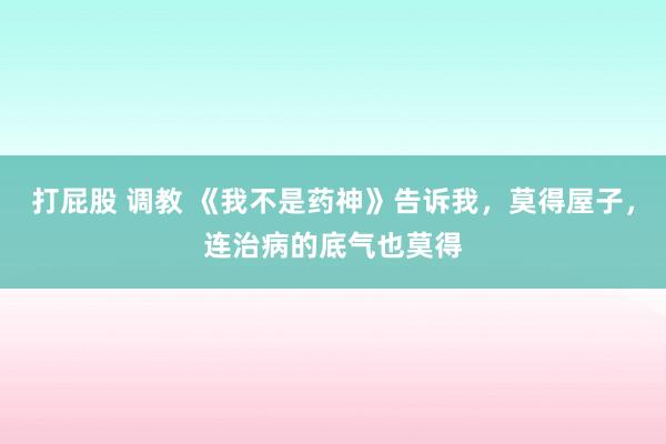 打屁股 调教 《我不是药神》告诉我，莫得屋子，连治病的底气也莫得