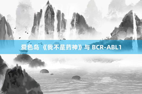 爱色岛 《我不是药神》与 BCR-ABL1