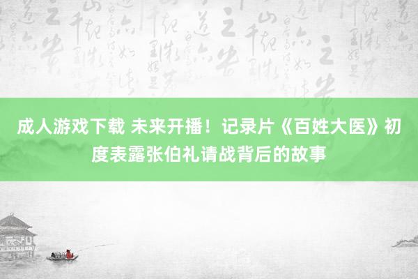 成人游戏下载 未来开播！记录片《百姓大医》初度表露张伯礼请战背后的故事