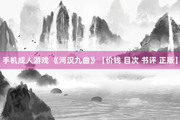 手机成人游戏 《河汉九曲》【价钱 目次 书评 正版】